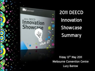 2011 DEECD
      Innovation
      Showcase
      Summary


     Friday 13th May 2011
Melbourne Convention Centre
         Lucy Barrow
 