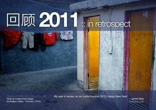 顾 2011 :: in retrospect



Olympus E-P2, IISO 640, 40mm, f1.7, 1/20   My year in review, as we hurtle towards 2012. Happy New Year!
Toilet at modernized village                                                                               - James Chan
Jiuzhaigou Valley - Sichuan, China                                                                         motochan.com
 