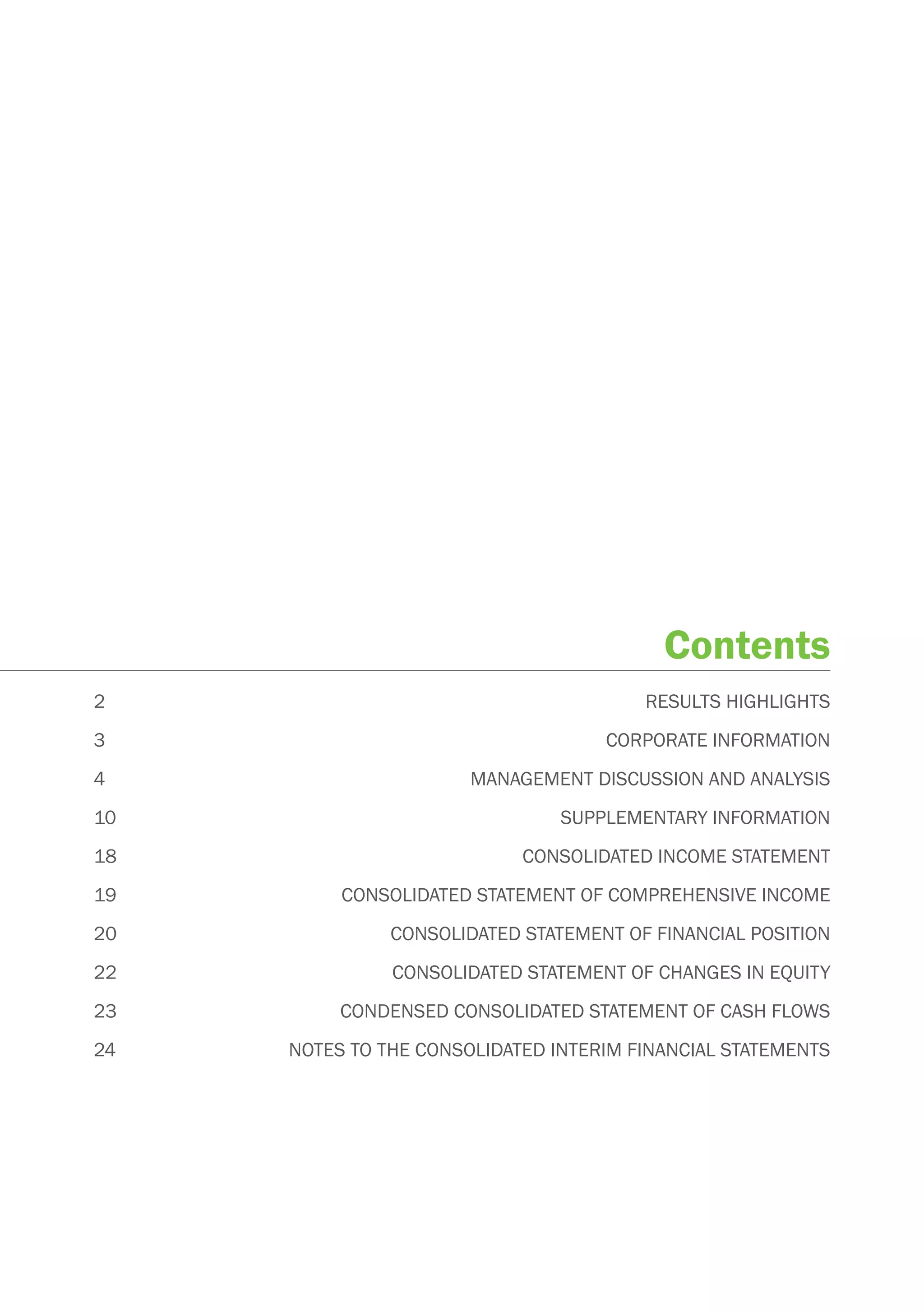 Contents
2                                       RESULTS HIGHLIGHTS
3                                   CORPORATE INFORMATION
4                      MANAGEMENT DISCUSSION AND ANALYSIS
10                              SUPPLEMENTARY INFORMATION
18                          CONSOLIDATED INCOME STATEMENT
19        CONSOLIDATED STATEMENT OF COMPREHENSIVE INCOME
20             CONSOLIDATED STATEMENT OF FINANCIAL POSITION
22             CONSOLIDATED STATEMENT OF CHANGES IN EQUITY
23        CONDENSED CONSOLIDATED STATEMENT OF CASH FLOWS
24   NOTES TO THE CONSOLIDATED INTERIM FINANCIAL STATEMENTS
 