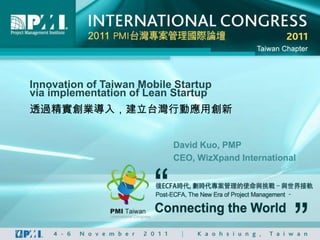 Innovation of Taiwan Mobile Startup
via implementation of Lean Startup
透過精實創業導入，建立台灣行動應用創新


                           David Kuo, PMP
                           CEO, WizXpand International
 