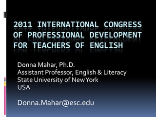 2011 International Congress of Professional Development for Teachers of English Donna Mahar, Ph.D.Assistant Professor, English & LiteracyState University of New YorkUSADonna.Mahar@esc.edu 