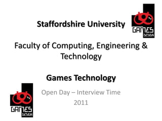 Staffordshire UniversityFaculty of Computing, Engineering & TechnologyGames Technology Open Day – Interview Time 2011 