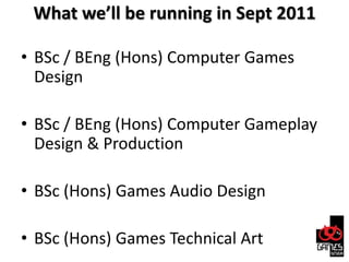 What we’ll be running in Sept 2011<br />BSc / BEng (Hons) Computer Games Design<br />BSc / BEng (Hons) Computer Gameplay D...