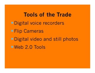 Tools of the Trade
 Digital voice recorders
 Flip Cameras
 Digital video and still photos
 Web 2.0 Tools
 