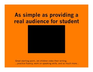As simple as providing a
real audience for student
        writing…




Great starting point…let children video their writing.
…practice fluency, work on speaking skills, and so much more…
 