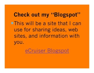 Check out my “Blogspot”
 This will be a site that I can
 use for sharing ideas, web
 sites, and information with
 you.
      eCruiser Blogspot
 