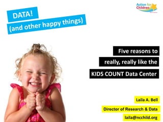 DATA! (and other happy things) Five reasons to really, really like the  KIDS COUNT Data Center Laila A. Bell Director of Research & Data laila@ncchild.org  