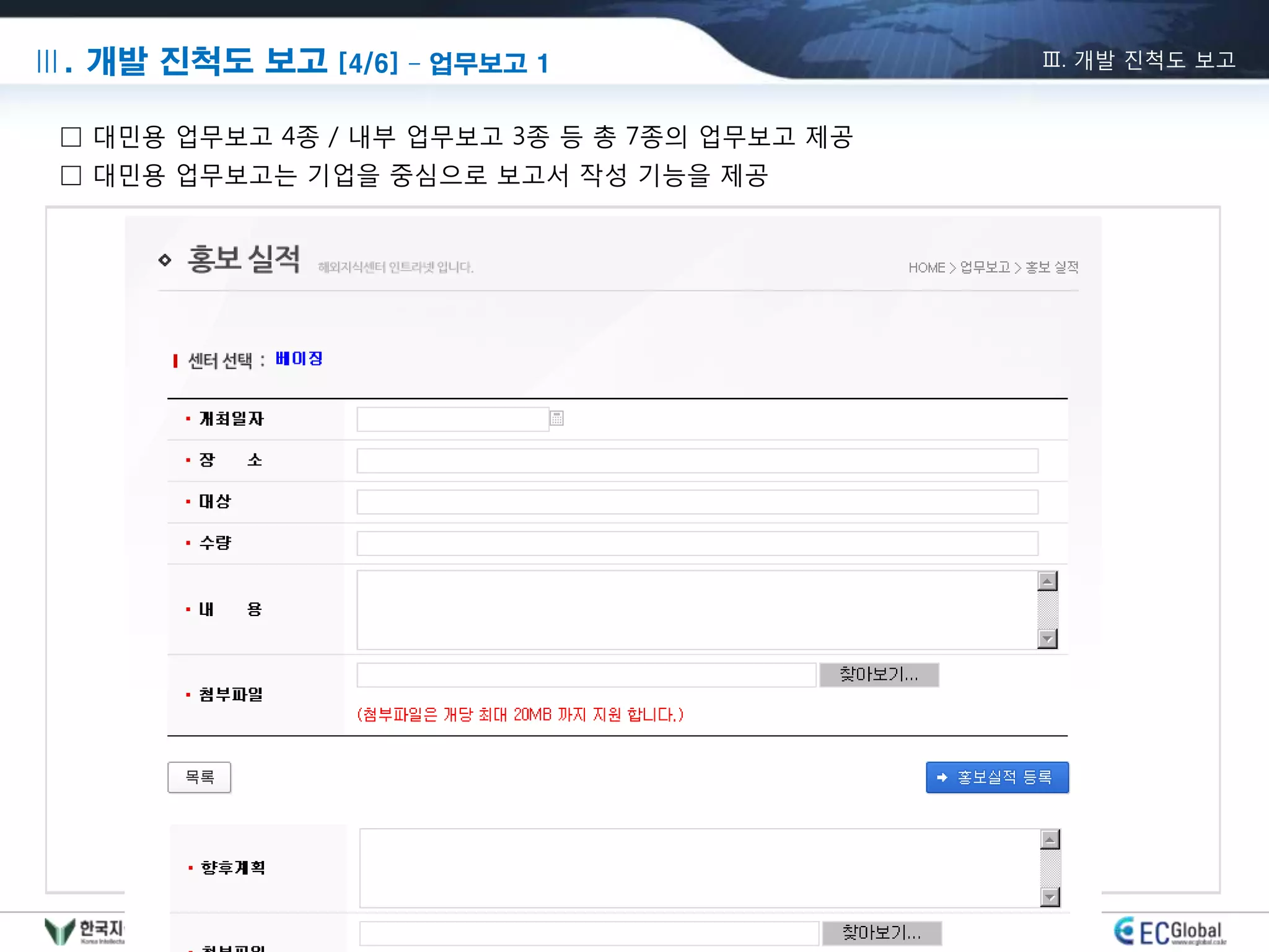 Ⅲ. 개발 진척도 보고 [4/6] – 업무보고 1                   Ⅲ. 개발 진척도 보고


 □ 대민용 업무보고 4종 / 내부 업무보고 3종 등 총 7종의 업무보고 제공
 □ 대민용 업무보고는 기업을 중심으로 보고서 작성 기능을 제공




                              5/9
 