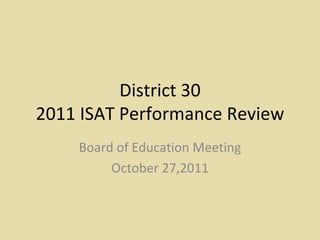 District 30 2011 ISAT Performance Review Board of Education Meeting October 27,2011 