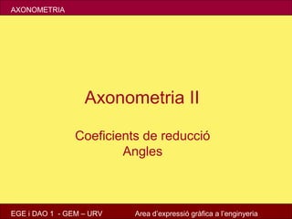 AXONOMETRIA




                  Axonometria II

                Coeficients de reducció
                        Angles



EGE i DAO 1 - GEM – URV   Area d’expressió gràfica a l’enginyeria
 