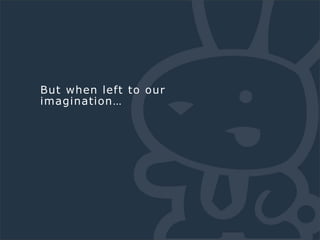 But when left to our
imagination…
 