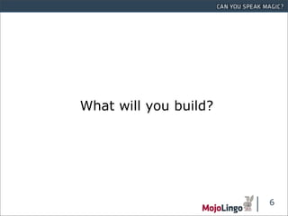 What will you build?




                       6
 