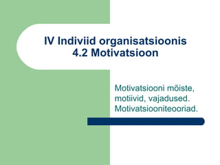 IV Indiviid organisatsioonis 4.2 Motivatsioon Motivatsiooni mõiste, motiivid, vajadused. Motivatsiooniteooriad. 