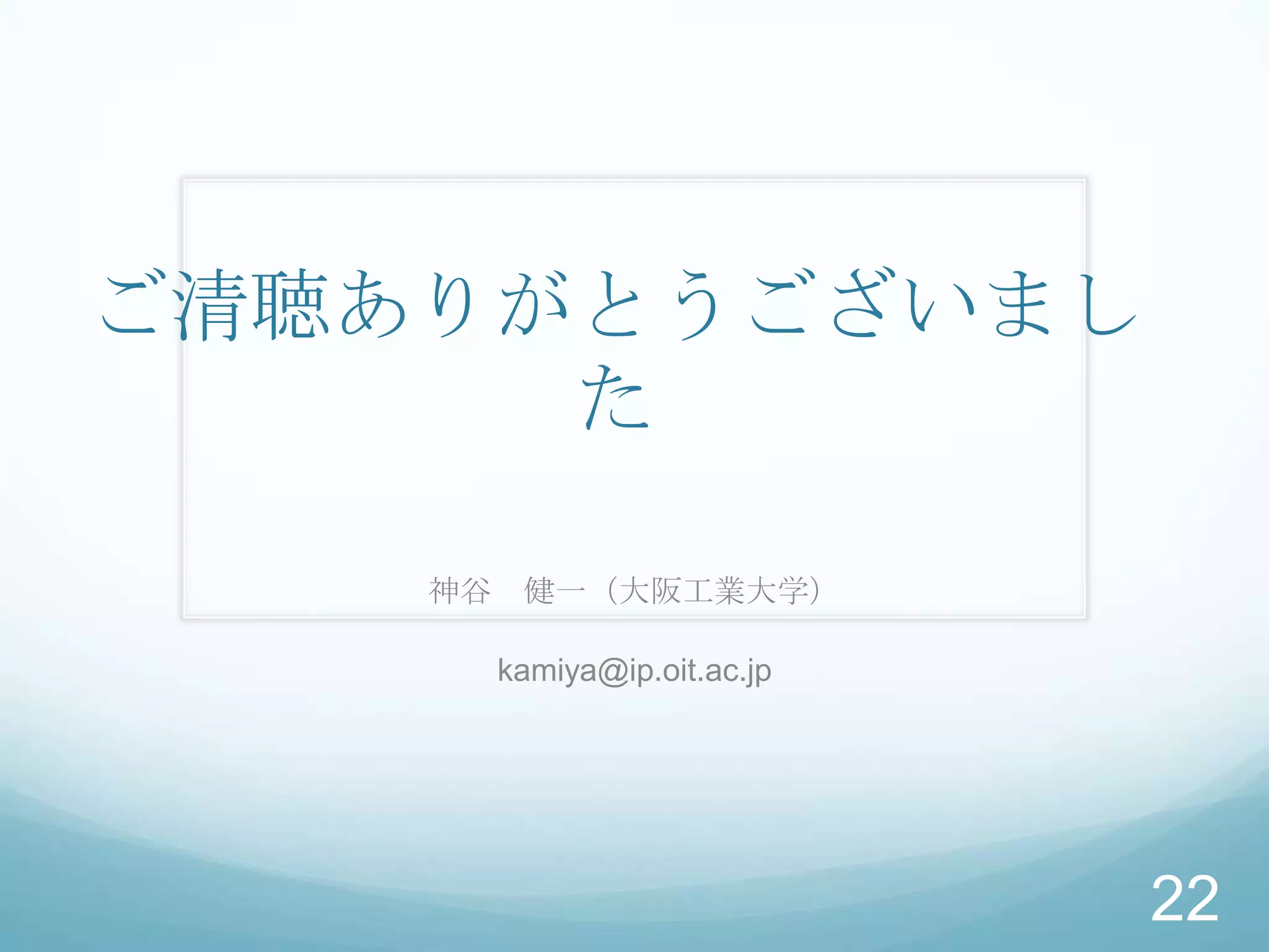ご清聴ありがとうございまし
      た

    神谷 健一（大阪工業大学）

      kamiya@ip.oit.ac.jp




                            22
 