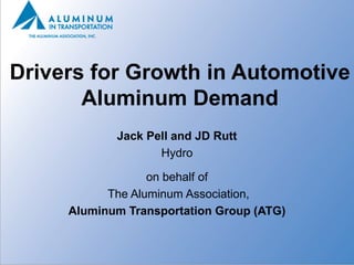 Drivers for Growth in Automotive
       Aluminum Demand
            Jack Pell and JD Rutt
                   Hydro

                  on behalf of
           The Aluminum Association,
     Aluminum Transportation Group (ATG)
 