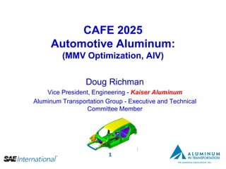 CAFE 2025
     Automotive Aluminum:
         (MMV Optimization, AIV)


                 Doug Richman
    Vice President, Engineering - Kaiser Aluminum
Aluminum Transportation Group - Executive and Technical
                  Committee Member




                         1
 