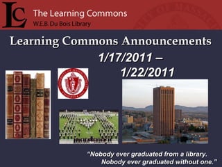 Learning Commons Announcements “ Nobody ever graduated from a library. Nobody ever graduated without one.” 1/17/2011 –    1/22/2011 