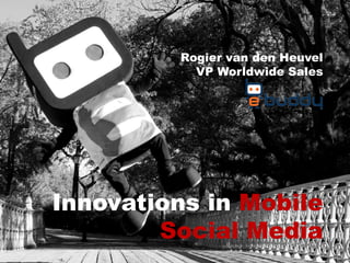 Innovations in Mobile
Social Media
Rogier van den Heuvel
VP Worldwide Sales
 