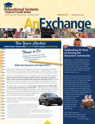 WINTER 2011 | www.esfcu.org




                                             AnExchange
                                             AnExchange
                         New Year’s Checklist
purchase your next auto with our low rates!


                                         Things to Do
                                                                                                                             Celebrating 55 Years
                                                                                                                             of Serving the
                                                                        tes.
                                                         e best auto ra                                                      Education Community
                                           l Research th                 loan.
                                                          y existing car
                                           l Refinance m
                                                       /used car.
                                           l Buy a new                                                                       November 11, 2010 marked our 55th
                                                                                                                             year of serving the financial needs of
                                                                                                                             the education community in Maryland.
                       Make No Payment until April 2011!                                                                     With	a	mission	to	help	our	members	
                                                                                                                             achieve their financial goals and dreams,
  Every year we make a list of the goals that we want to accomplish in the New
                                                                                                                             we stand by these words each day we
  Year!	Whether	it	is	to	purchase	a	new	house,	begin	a	workout	regimen,	or	buy	a	
  new car! This January, we have an extra incentive for you to achieve your goals!                                           provide service to you.

  If you are in the market for a new or used auto, your timing couldn’t be better!                                           The last several years have proven to be
  From January 15th until February 28th, finance your new or used car                                                        difficult economic times for many. Even in
  with us and your first payment will not be due until April 2011*! Already                                                  those times, we try to help you navigate
  driving a new car, but financed it with the dealership or another institution?
                                                                                                                             the unexpected financial situations
  Refinancing a loan from another institution with us may lower your payments.
                                                                                                                             tossed your way due to this economy.
  This great offer, in conjunction with new auto rates as low as 2.49% APR**	                                                You have trusted us to be a safe haven
  and used auto rates as low as 2.79% APR***	will	help	you	to	save	big!	Once	                                                for your deposits, and a life jacket with
  you do the comparison shopping, you’ll find that this offer is the best around! Be                                         loans, providing you with choices to help
  sure	to	ask	about	our	affordable	GAP	Protection,	Route	66	Auto	Warranty	and	
                                                                                                                             improve many of life’s sudden situations.
  Credit Life Insurance products. All are available and
                                                                                                                             The best news is that the more
  can be financed into your monthly payment.
                                                                                                                             you trust us to be your
  So this year, let us help you clear your New Year’s                                                                        primary financial
  checklist! Allow us to be your one-stop-shop for                                                                           institution, the more
  great auto savings!
                                                                                                                             we grow, the more
  * Members who purchase a new or used auto, or refinance their auto loan
    from another institution, from January 15th thru February 28th are eligible for
                                                                                                                             we grow the more
    deferred payments until April 2011. Interest will continue to accrue during the                                          members we are
    deferred period. This promotion cannot be combined with any other offer.
  **2.49% Annual Percentage Rate (APR) is a fixed-rate on new auto loans financed for a maximum term of
                                                                                                                             able to help.
    36 months. 100% financing is not to exceed Manufacturer’s Suggested Retail Price (MSRP). Other loan rates and
    terms are available on new autos. Applications are subject to credit approval, and actual rate is based on your
    credit. All rates are subject to change without prior notice.
                                                                                                                             Your Credit Union has
  ***2.74% Annual Percentage Rate (APR) is a fixed-rate on used autos financed up to 125% of the NADA trade value            been around for a long time and
    for a maximum of 36 months. Other loan rates and terms are available on used autos. Applications are subject to
    credit approval, and actual rate is based on your credit. All rates are subject to change without prior notice.
                                                                                                                             our mission remains unchanged.
                                                                                                                                                (continued on page 5)
                                                                                                                                                  (continued on page 5)
                                                                                                      1
 