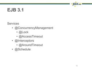 EJB 3.1

Services
   • @ConcurrencyManagement
      • @Lock
      • @AccessTimeout
   • @Interceptors
      • @AroundTimeout
   • @Schedule




                              16
 