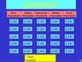 Jeopardy Standard Form Basic Polynomials Multiply Polynomials Factor Polynomials Subtracting Polynomials Adding Polynomials $ 100 $ 200 $ 100 $ 100 $ 100 $ 100 $ 200 $ 200 $ 200 $ 200 $ 300 $ 400 $ 500 $ 300 $ 300 $ 300 $ 300 $ 400 $ 400 $ 400 $ 400 $ 500 $ 500 $ 500 $ 500 Final  Jeopardy 
