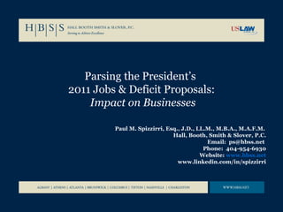Parsing the President’s  2011 Jobs & Deficit Proposals:   Impact on Businesses Paul M. Spizzirri, Esq., J.D., LL.M., M.B.A., M.A.F.M.   Hall, Booth, Smith & Slover, P.C. Email:  ps@hbss.net  Phone:  404-954-6930 Website:  www.hbss.net www.linkedin.com/in/spizzirri 
