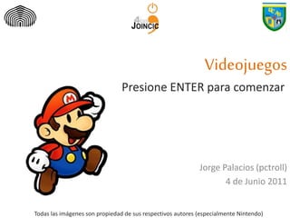 Videojuegos
Presione ENTER para comenzar
Jorge Palacios (pctroll)
4 de Junio 2011
Todas las imágenes son propiedad de sus respectivos autores (especialmente Nintendo)
 
