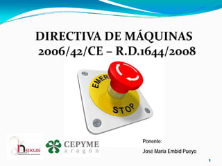 DIRECTIVA DE MÁQUINAS 
2006/42/CE – R.D.1644/2008




                 Ponente:
                 José María Embid Pueyo
                                          1
 