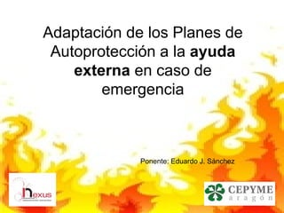 Adaptación de los Planes de
 Autoprotección a la ayuda
    externa en caso de
        emergencia



             Ponente: Eduardo J. Sánchez
 