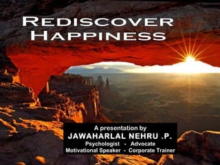 Rediscover Happiness A presentation by JAWAHARLAL NEHRU .P. Psychologist  -  Advocate Motivational Speaker  -  Corporate Trainer 