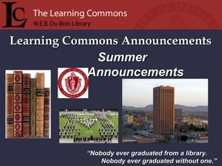 Learning Commons Announcements “ Nobody ever graduated from a library. Nobody ever graduated without one.” Summer Announcements 
