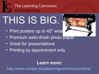 THIS IS BIG.
• Print posters up to 42” wide
• Premium satin-finish photo paper
• Great for presentations
• Printing by appointment only
Learn more:
http://www.umass.edu/learningcommons/posters/
 