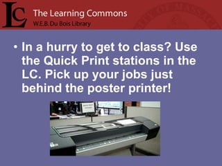 • In a hurry to get to class? Use
the Quick Print stations in the
LC. Pick up your jobs just
behind the poster printer!
 