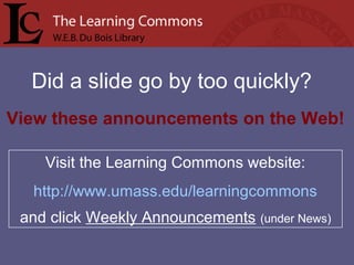 Did a slide go by too quickly?
Visit the Learning Commons website:
http://www.umass.edu/learningcommons
and click Weekly Announcements (under News)
View these announcements on the Web!
 