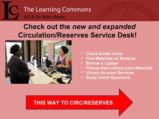 Check out the new and expanded
Circulation/Reserves Service Desk!
• Check books in/out
• Find Materials on Reserve
• Borrow a Laptop
• Pickup Inter-Library Loan Materials
• Library Account Services
• Study Carrel Questions
THIS WAY TO CIRC/RESERVES
 