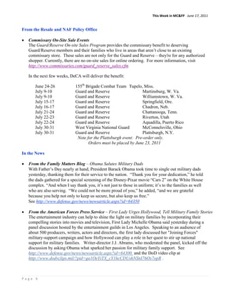 This Week in MC&FP June 17, 2011


From the Resale and NAF Policy Office

   Commissary On-Site Sale Events
   The Guard/Reserve On-site Sales Program provides the commissary benefit to deserving
   Guard/Reserve members and their families who live in areas that aren‟t close to an existing
   commissary store. These sales are not only for the Guard and Reserve – they're for any authorized
   shopper. Currently, there are no on-site sales for online ordering. For more information, visit
   http://www.commissaries.com/guard_reserve_sales.cfm

   In the next few weeks, DeCA will deliver the benefit:

      June 24-26             155th Brigade Combat Team Tupelo, Miss.
      July 9-10              Guard and Reserve                   Martinsburg, W. Va.
      July 9-10              Guard and Reserve                   Williamstown, W. Va.
      July 15-17             Guard and Reserve                   Springfield, Ore.
      July 16-17             Guard and Reserve                   Chadron, Neb.
      July 21-24             Guard and Reserve                   Chattanooga, Tenn.
      July 22-23             Guard and Reserve                   Riverton, Utah
      July 22-24             Guard and Reserve                   Aquadilla, Puerto Rico
      July 30-31             West Virginia National Guard        McConnelsville, Ohio
      July 30-31             Guard and Reserve                   Plattsburgh, N.Y.
                              Note for the Plattsburgh event: Pre-order only.
                                    Orders must be placed by June 23, 2011

In the News

   From the Family Matters Blog – Obama Salutes Military Dads
   With Father‟s Day nearly at hand, President Barack Obama took time to single out military dads
   yesterday, thanking them for their service to the nation. “Thank you for your dedication,” he told
   the dads gathered for a special screening of the Disney-Pixar movie “Cars 2” on the White House
   complex. “And when I say thank you, it‟s not just to those in uniform; it‟s to the families as well
   who are also serving. “We could not be more proud of you,” he added, “and we are grateful
   because you help not only to keep us secure, but also keep us free.”
   See http://www.defense.gov/news/newsarticle.aspx?id=64350

   From the American Forces Press Service – First Lady Urges Hollywood, Tell Military Family Stories
   The entertainment industry can help to shine the light on military families by incorporating their
   compelling stories into movies and television, First Lady Michelle Obama said yesterday during a
   panel discussion hosted by the entertainment guilds in Los Angeles. Speaking to an audience of
   about 500 producers, writers, actors and directors, the first lady discussed her "Joining Forces"
   military-support campaign and how Hollywood can play a role in her quest to stir up national
   support for military families. Writer-director J.J. Abrams, who moderated the panel, kicked off the
   discussion by asking Obama what sparked her passion for military family support. See
   http://www.defense.gov/news/newsarticle.aspx?id=64300 and the DoD video clip at
   http://www.dodvclips.mil/?pid=ga1OeYiTX_cY1hcCDUshNSnI76Ox7opR .



Page 4
 