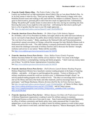 This Week in MC&FP June 17, 2011


  From the Family Matters Blog – The Perfect Father’s Day Gift
  Luckily my husband isn't as high maintenance about Father's Day as I am about Mother's Day. As
  in, he truly means it when he says, "Don't get me anything." Mike honestly is happy with a nice
  breakfast (French toast) and working in the yard with his two helpers to celebrate. However, I still
  quest to find inventive, personal gifts to show him how much we appreciate him. Unfortunately,
  finding "the perfect gift" usually means it comes down to the wire, leaving me searching into June.
  Knowing that some of you might be in the same boat – still looking for that elusive perfect gift –
  here is a list of goodies that the man in your life might appreciate ….
  See http://us.mg6.mail.yahoo.com/neo/launch?.rand=9se42a90hv36l

  From the American Forces Press Service – Dr. Biden Urges Cable Industry Support
  Dr. Jill Biden, wife of Vice President Joe Biden, last night called on the cable television industry to
  use its vast reach to help educate the public about military families and rally national support for
  “the very best of our country.” Biden, speaking at the National Cable and Telecommunications
  Association's annual convention in Chicago, echoed the message first lady Michelle Obama took to
  Hollywood earlier this week. “The cable industry is uniquely positioned to help Americans learn
  more about the challenges and needs of military families and to showcase the families‟ strength,
  resilience and service to our nation,” Biden told the assembly.
  See http://www.defense.gov/news/newsarticle.aspx?id=64356

  From the American Forces Press Service – Gates, Mullen Protect Family Programs
  Defense Secretary Robert M. Gates told the service chiefs to “fence” two areas in the budget
  options the military is contemplating: training and family programs. “I don't want any money taken
  out of those,” he told the Senate Appropriations Committee today.
  See http://www.defense.gov/news/newsarticle.aspx?id=64338

  From the American Forces Press Service – DoD Libraries Launch Summer Reading Program
  Defense Department libraries have launched a summer reading program in the hopes of inspiring
  children – and adults – of all ages to read throughout the summer. Visitors to libraries on 270
  military installations around the world are invited to join “A Midsummer Knight‟s Read,” an
  activity-packed reading program with a medieval twist. “The idea is to encourage kids to come in
  and see the library and look at the books and other materials, [and to] encourage them to
  participate,” said Margie Buchanan, libraries division chief for the Air Force Services Agency.
  See http://us.mg6.mail.yahoo.com/neo/launch?.rand=53vbnk3ppf8gk ; at Yakota Air Base, Japan,
  http://www.yokota.af.mil/news/story.asp?id=123259460 ; and at Camp Lejeune,
  http://www.camplejeuneglobe.com/carolina_living/article_ceb698be-9768-11e0-b0ca-
  001cc4c03286.html

  From the American Forces Press Service – Military Spouses Get Help with Professional Licenses
  A Defense Department organization is making it easier for military spouses to maintain
  professional licenses as they move from state to state. State Liaison and Educational Opportunity,
  an office of military community and family policy here, today announced that 16 states have
  adopted laws, or are close to doing so, to make it easier for military spouses to work in their career
  fields. "It gets them to work faster, and that's been our objective," Marcus Beauregard, chief of the



Page 5
 