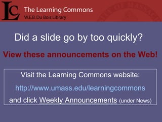 Did a slide go by too quickly? Visit the Learning Commons website: http://www.umass.edu/learningcommons and click  Weekly Announcements   (under News) View these announcements on the Web! 