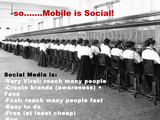 so…….Mobile is Social!
Social Media is:
-Very Viral: reach many people
-Create brands (awareness) +
Fans
-Fast: reach many...