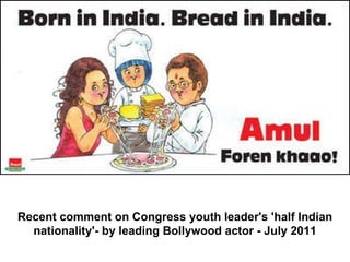 Recent comment on Congress youth leader's 'half Indian nationality'- by leading Bollywood actor - July 2011                                                                  
