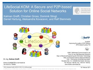 LifeSocial.KOM: A Secure and P2P-based Solution for Online Social Networks Kalman Graffi, Christian Gross, Dominik Stingl,  Daniel Hartung, Aleksandra Kovacevic, and Ralf Steinmetz 