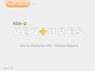 2011




                 kbs+p Ventures 2011 Annual Report




KBSP.VC - 2011                                       1
 