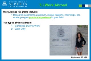 5.) Work Abroad Work Abroad Programs include:  Research placements, practicum, clinical rotations, internships, etc. where you gain  practical experience   in your field! Two types of work abroad:  1 – Combined Study & Work 2 – Work Only Washington DC, USA 