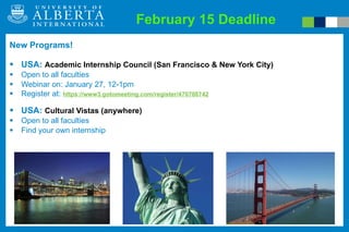 February 15 Deadline New Programs! USA:  Academic Internship Council (San Francisco & New York City) Open to all faculties  Webinar on: January 27, 12-1pm  Register at:  https://www3.gotomeeting.com/register/470708742 USA:  Cultural Vistas (anywhere) Open to all faculties  Find your own internship 