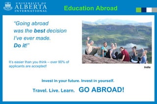 “ Going abroad  was the  best  decision  I’ve ever made.  Do it !” Education Abroad Travel. Live. Learn.   GO ABROAD! It’s easier than you think – over 90% of applicants are accepted! India Invest in your future. Invest in yourself.  