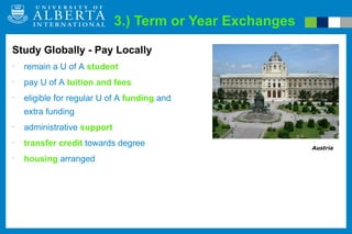 3.) Term or Year Exchanges Austria Study Globally - Pay Locally remain a U of A   student pay U of A  tuition and fees eligible for regular U of A  funding  and extra funding administrative  support transfer credit  towards degree housing  arranged 