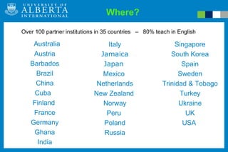 Where?   Australia Austria Barbados Brazil China Cuba  Finland  France Germany Ghana India Italy Jamaica Japan  Mexico  Netherlands New Zealand  Norway Peru   Poland Russia Singapore South Korea Spain Sweden Trinidad & Tobago Turkey Ukraine UK USA  Over 100 partner institutions in 35 countries  –  80% teach in English 