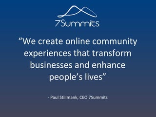 “ We create online community experiences that transform businesses and enhance people’s lives” - Paul Stillmank, CEO 7Summ...