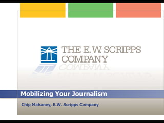 Mobilizing Your Journalism Chip Mahaney, E.W. Scripps Company 