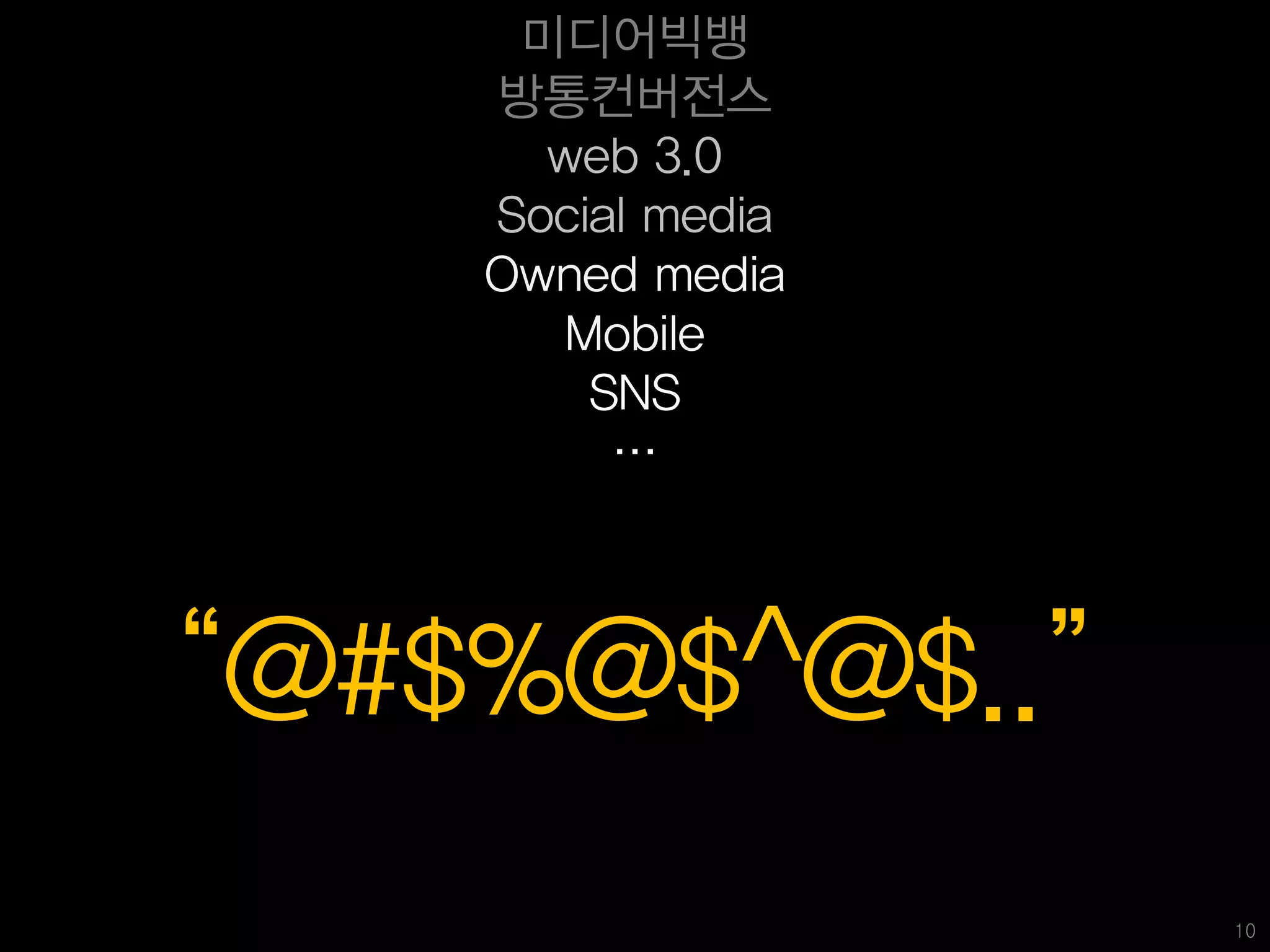 미디어빅뱅
    방통컨버전스
      web 3.0
    Social media
    Owned media
      Mobile
        SNS
         …



‚@#$%@$^@$..‛
                   10
 